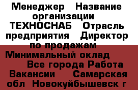 Менеджер › Название организации ­ ТЕХНОСНАБ › Отрасль предприятия ­ Директор по продажам › Минимальный оклад ­ 20 000 - Все города Работа » Вакансии   . Самарская обл.,Новокуйбышевск г.